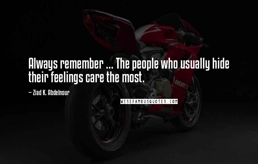Ziad K. Abdelnour Quotes: Always remember ... The people who usually hide their feelings care the most.