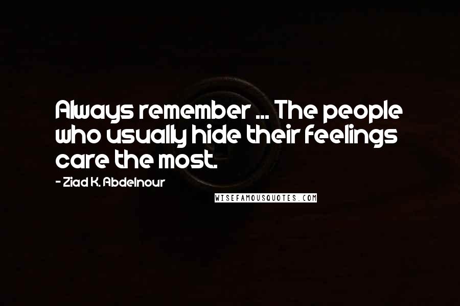 Ziad K. Abdelnour Quotes: Always remember ... The people who usually hide their feelings care the most.