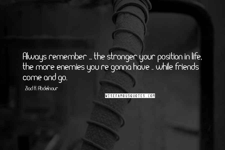 Ziad K. Abdelnour Quotes: Always remember ... the stronger your position in life, the more enemies you're gonna have .. while friends come and go.