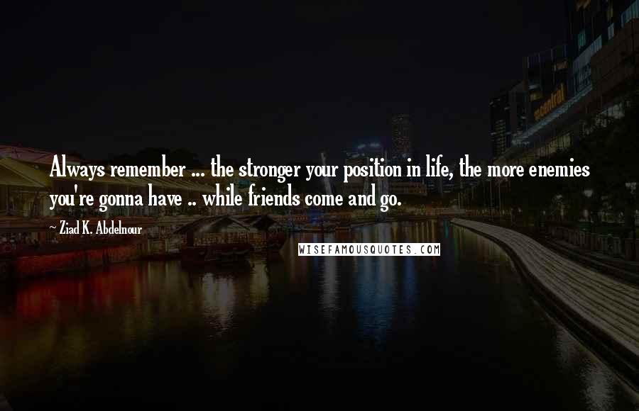 Ziad K. Abdelnour Quotes: Always remember ... the stronger your position in life, the more enemies you're gonna have .. while friends come and go.