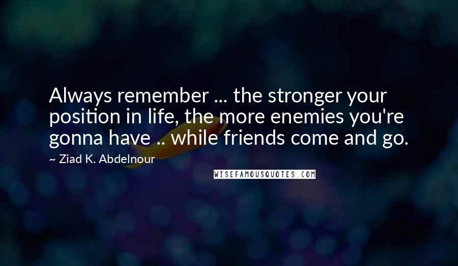 Ziad K. Abdelnour Quotes: Always remember ... the stronger your position in life, the more enemies you're gonna have .. while friends come and go.