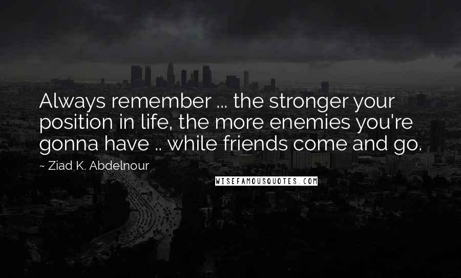 Ziad K. Abdelnour Quotes: Always remember ... the stronger your position in life, the more enemies you're gonna have .. while friends come and go.