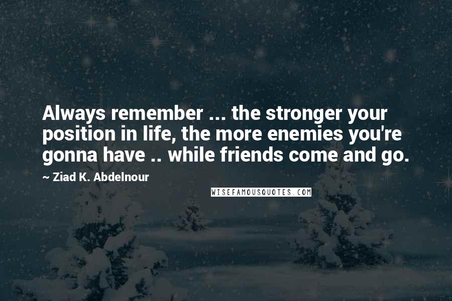 Ziad K. Abdelnour Quotes: Always remember ... the stronger your position in life, the more enemies you're gonna have .. while friends come and go.