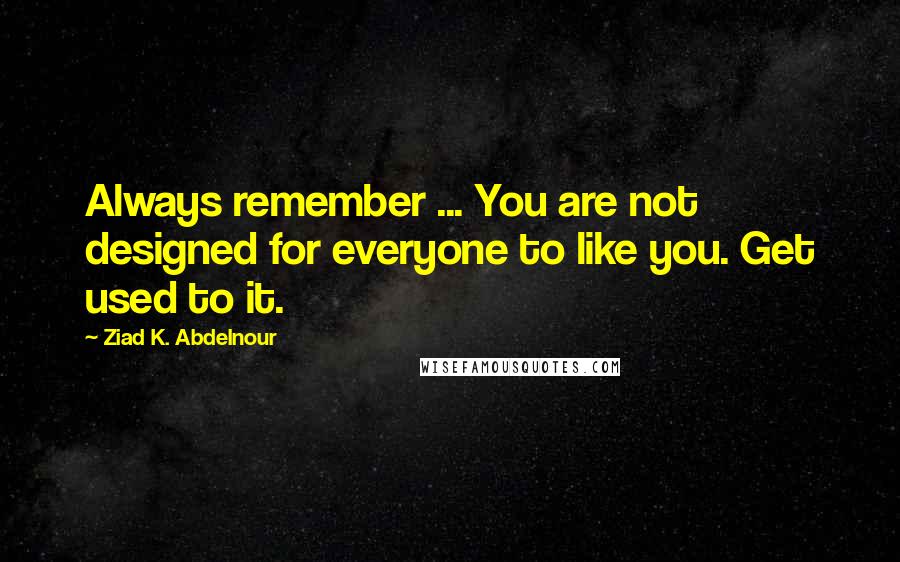 Ziad K. Abdelnour Quotes: Always remember ... You are not designed for everyone to like you. Get used to it.