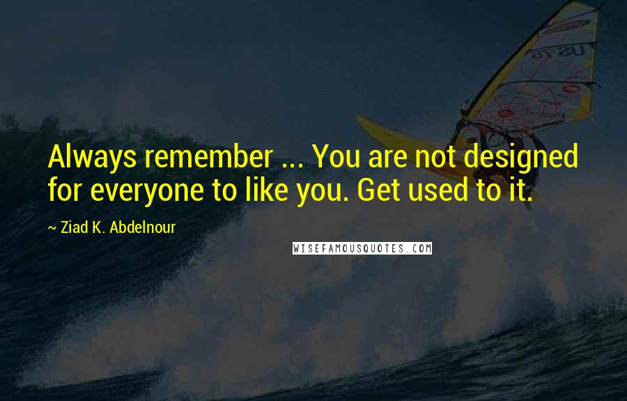 Ziad K. Abdelnour Quotes: Always remember ... You are not designed for everyone to like you. Get used to it.