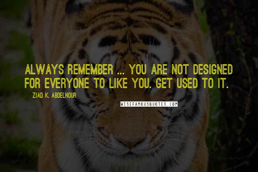 Ziad K. Abdelnour Quotes: Always remember ... You are not designed for everyone to like you. Get used to it.