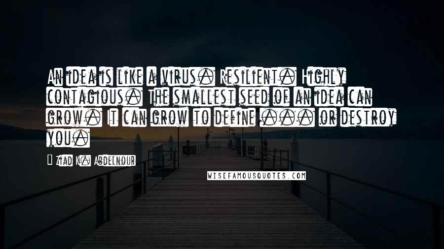 Ziad K. Abdelnour Quotes: An idea is like a virus. Resilient. Highly contagious. The smallest seed of an idea can grow. It can grow to define ... or destroy you.