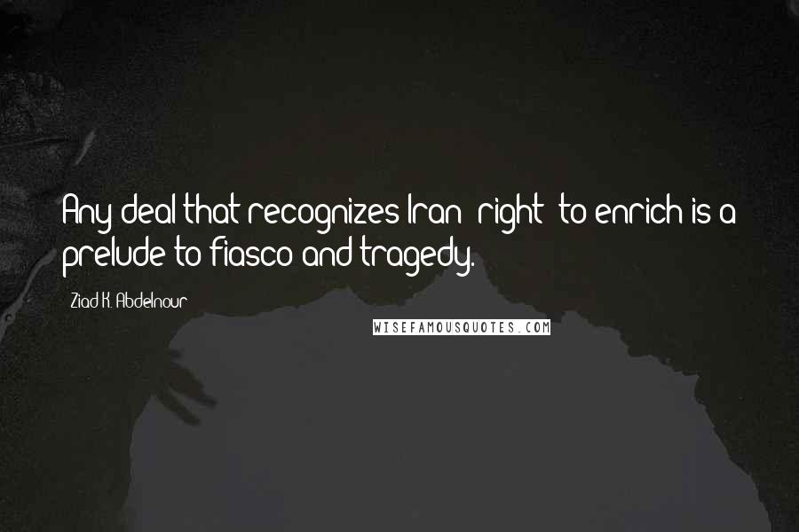 Ziad K. Abdelnour Quotes: Any deal that recognizes Iran "right" to enrich is a prelude to fiasco and tragedy.