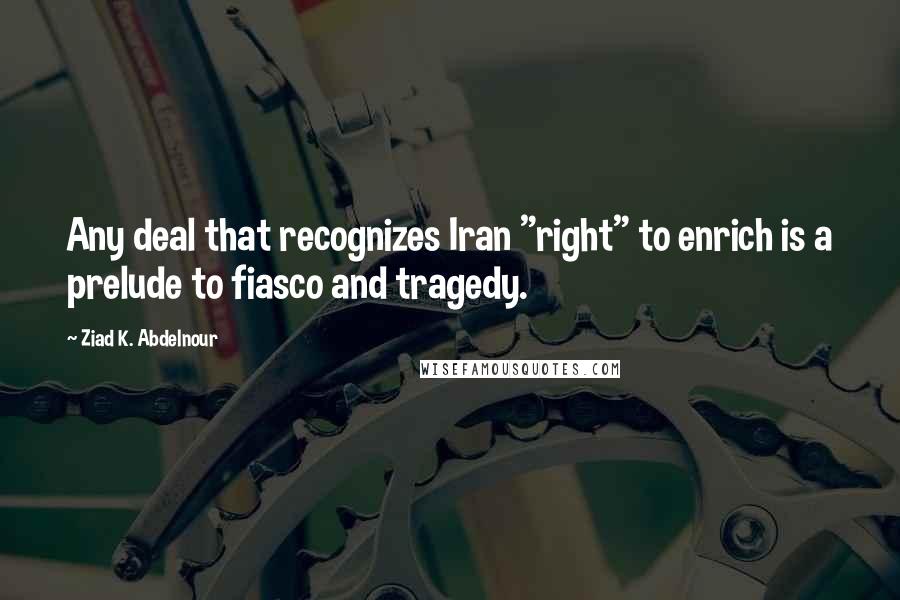 Ziad K. Abdelnour Quotes: Any deal that recognizes Iran "right" to enrich is a prelude to fiasco and tragedy.