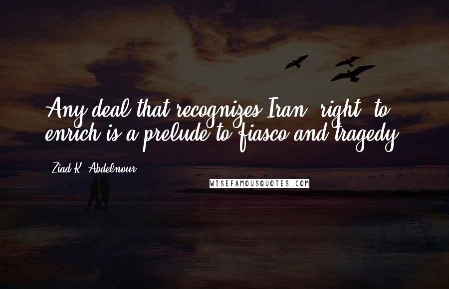 Ziad K. Abdelnour Quotes: Any deal that recognizes Iran "right" to enrich is a prelude to fiasco and tragedy.