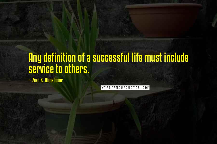 Ziad K. Abdelnour Quotes: Any definition of a successful life must include service to others.