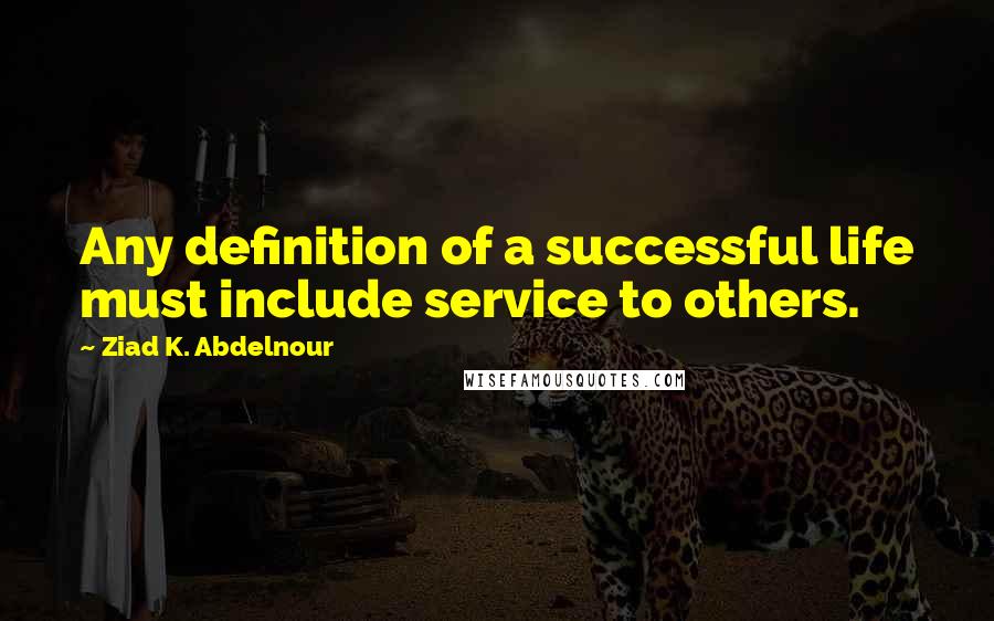 Ziad K. Abdelnour Quotes: Any definition of a successful life must include service to others.