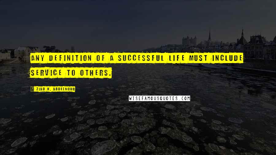 Ziad K. Abdelnour Quotes: Any definition of a successful life must include service to others.