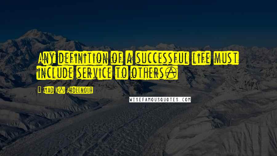 Ziad K. Abdelnour Quotes: Any definition of a successful life must include service to others.