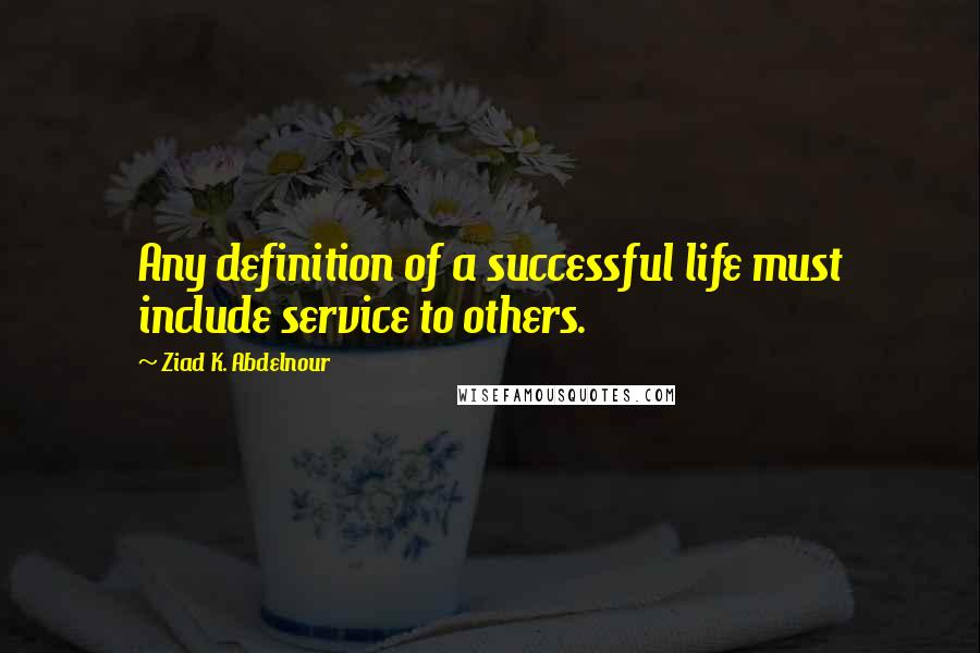 Ziad K. Abdelnour Quotes: Any definition of a successful life must include service to others.