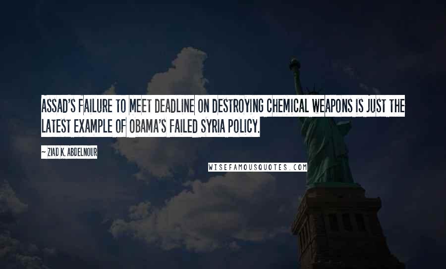 Ziad K. Abdelnour Quotes: Assad's failure to meet deadline on destroying chemical weapons is just the latest example of Obama's failed Syria policy.