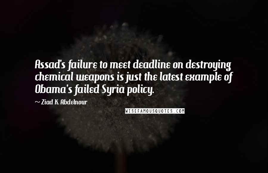 Ziad K. Abdelnour Quotes: Assad's failure to meet deadline on destroying chemical weapons is just the latest example of Obama's failed Syria policy.