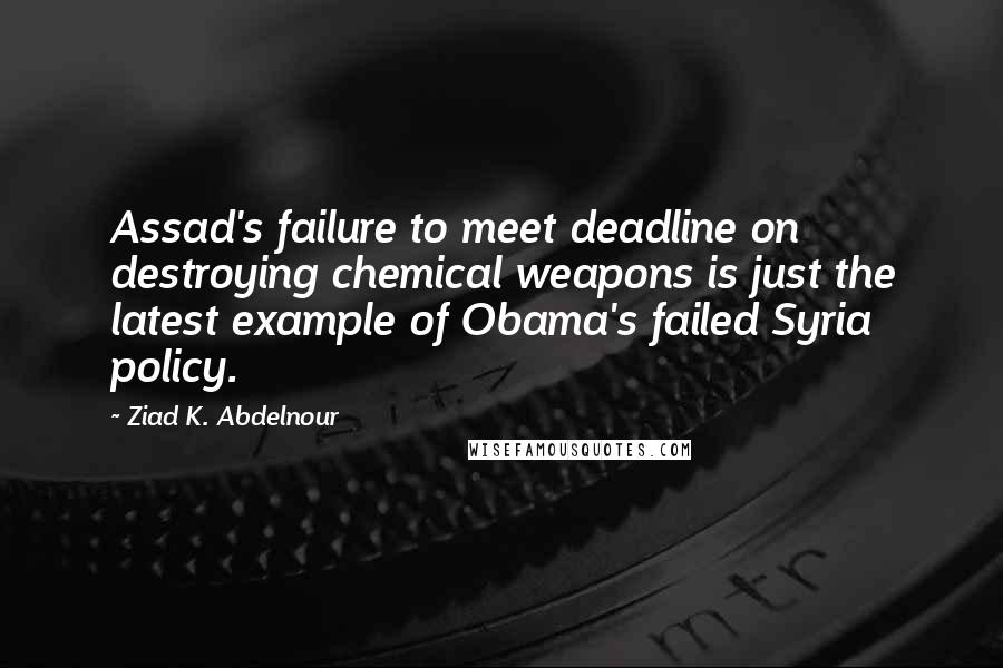 Ziad K. Abdelnour Quotes: Assad's failure to meet deadline on destroying chemical weapons is just the latest example of Obama's failed Syria policy.