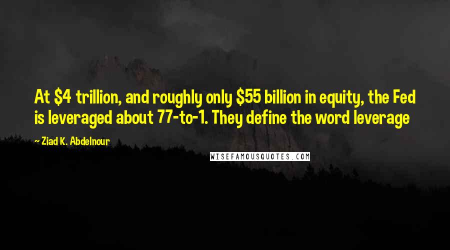 Ziad K. Abdelnour Quotes: At $4 trillion, and roughly only $55 billion in equity, the Fed is leveraged about 77-to-1. They define the word leverage