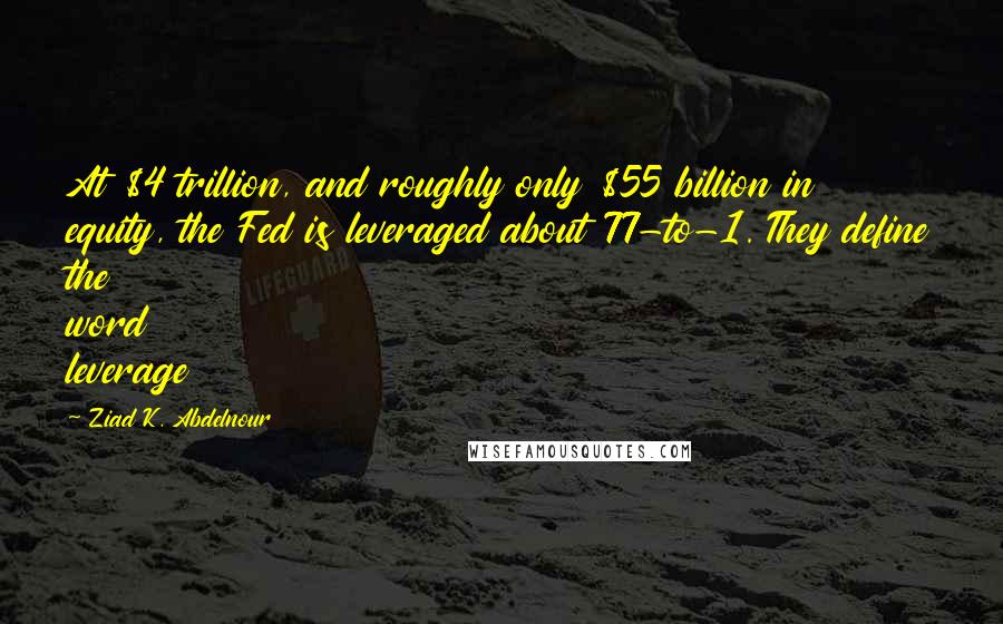 Ziad K. Abdelnour Quotes: At $4 trillion, and roughly only $55 billion in equity, the Fed is leveraged about 77-to-1. They define the word leverage