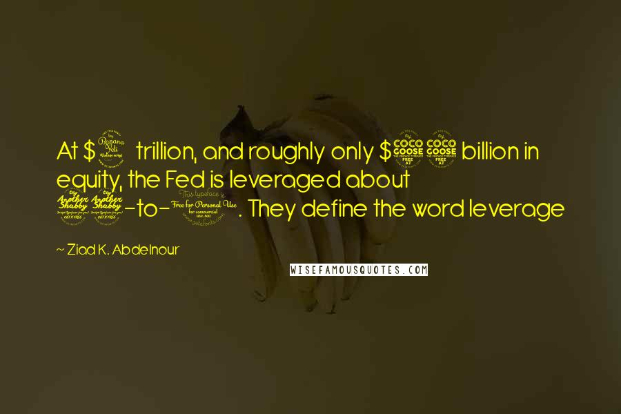 Ziad K. Abdelnour Quotes: At $4 trillion, and roughly only $55 billion in equity, the Fed is leveraged about 77-to-1. They define the word leverage