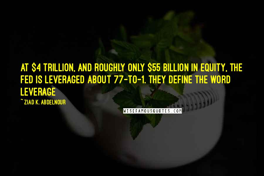 Ziad K. Abdelnour Quotes: At $4 trillion, and roughly only $55 billion in equity, the Fed is leveraged about 77-to-1. They define the word leverage