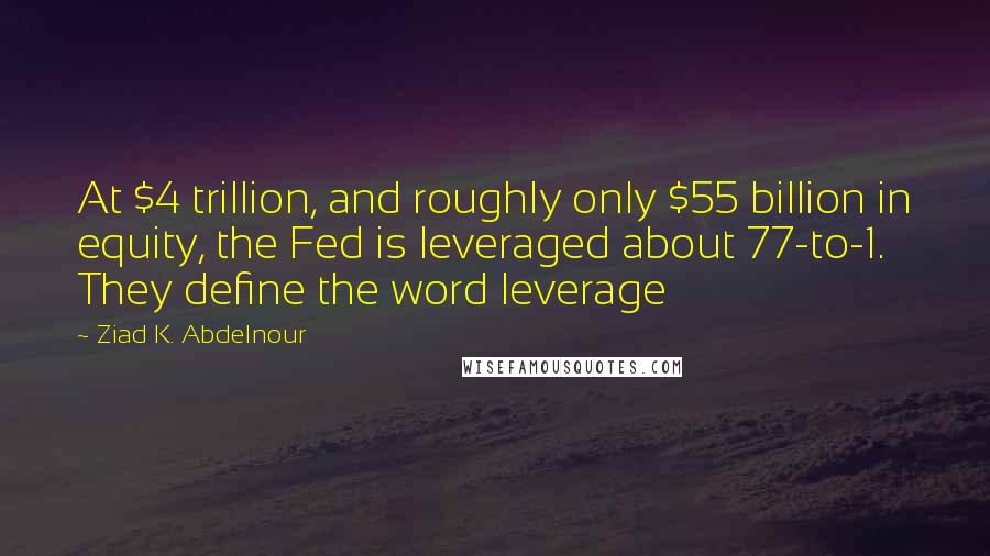 Ziad K. Abdelnour Quotes: At $4 trillion, and roughly only $55 billion in equity, the Fed is leveraged about 77-to-1. They define the word leverage