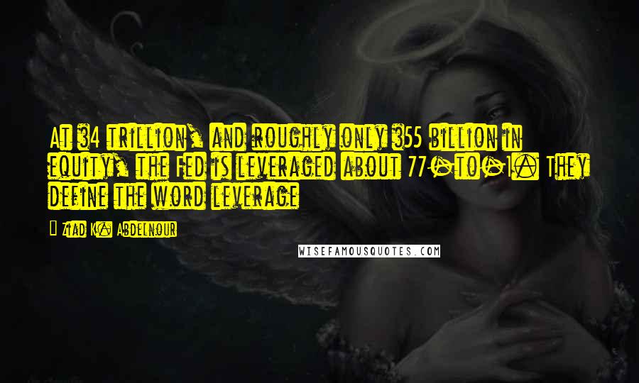 Ziad K. Abdelnour Quotes: At $4 trillion, and roughly only $55 billion in equity, the Fed is leveraged about 77-to-1. They define the word leverage