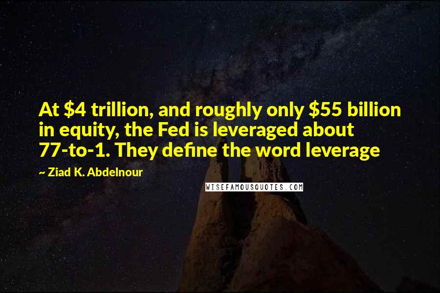 Ziad K. Abdelnour Quotes: At $4 trillion, and roughly only $55 billion in equity, the Fed is leveraged about 77-to-1. They define the word leverage