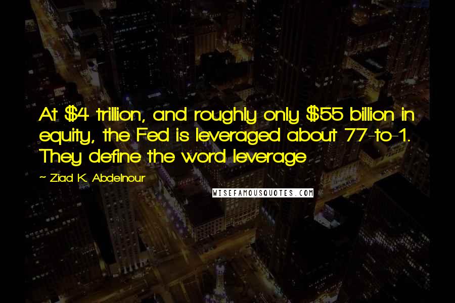 Ziad K. Abdelnour Quotes: At $4 trillion, and roughly only $55 billion in equity, the Fed is leveraged about 77-to-1. They define the word leverage