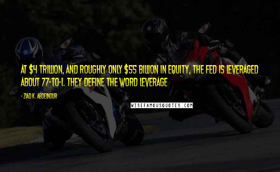 Ziad K. Abdelnour Quotes: At $4 trillion, and roughly only $55 billion in equity, the Fed is leveraged about 77-to-1. They define the word leverage