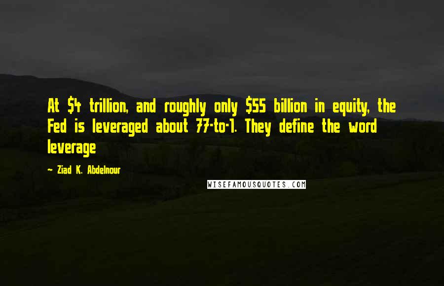 Ziad K. Abdelnour Quotes: At $4 trillion, and roughly only $55 billion in equity, the Fed is leveraged about 77-to-1. They define the word leverage