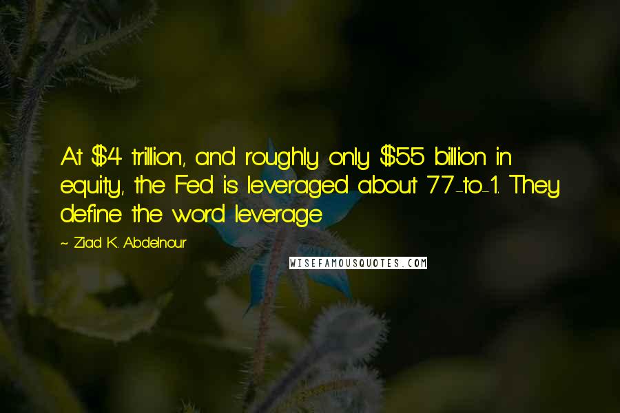 Ziad K. Abdelnour Quotes: At $4 trillion, and roughly only $55 billion in equity, the Fed is leveraged about 77-to-1. They define the word leverage