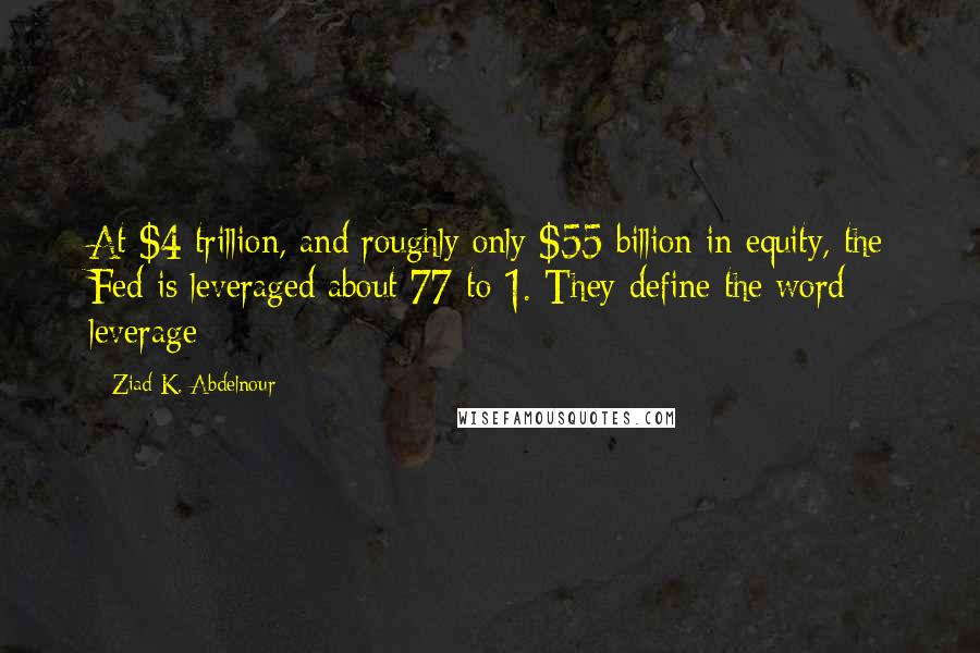 Ziad K. Abdelnour Quotes: At $4 trillion, and roughly only $55 billion in equity, the Fed is leveraged about 77-to-1. They define the word leverage