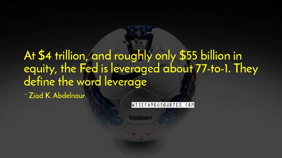 Ziad K. Abdelnour Quotes: At $4 trillion, and roughly only $55 billion in equity, the Fed is leveraged about 77-to-1. They define the word leverage