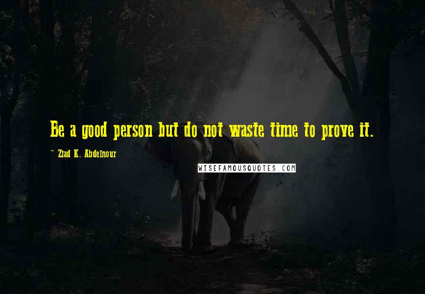 Ziad K. Abdelnour Quotes: Be a good person but do not waste time to prove it.