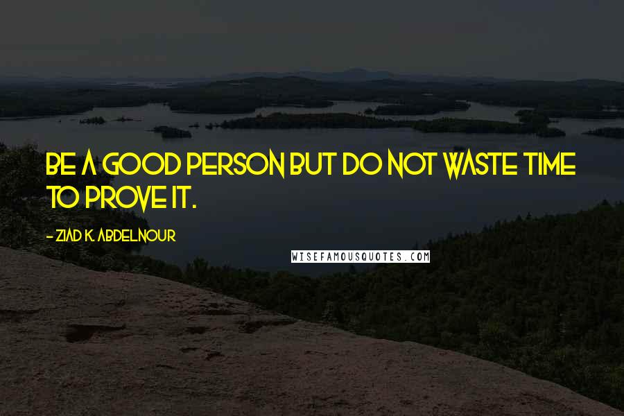 Ziad K. Abdelnour Quotes: Be a good person but do not waste time to prove it.