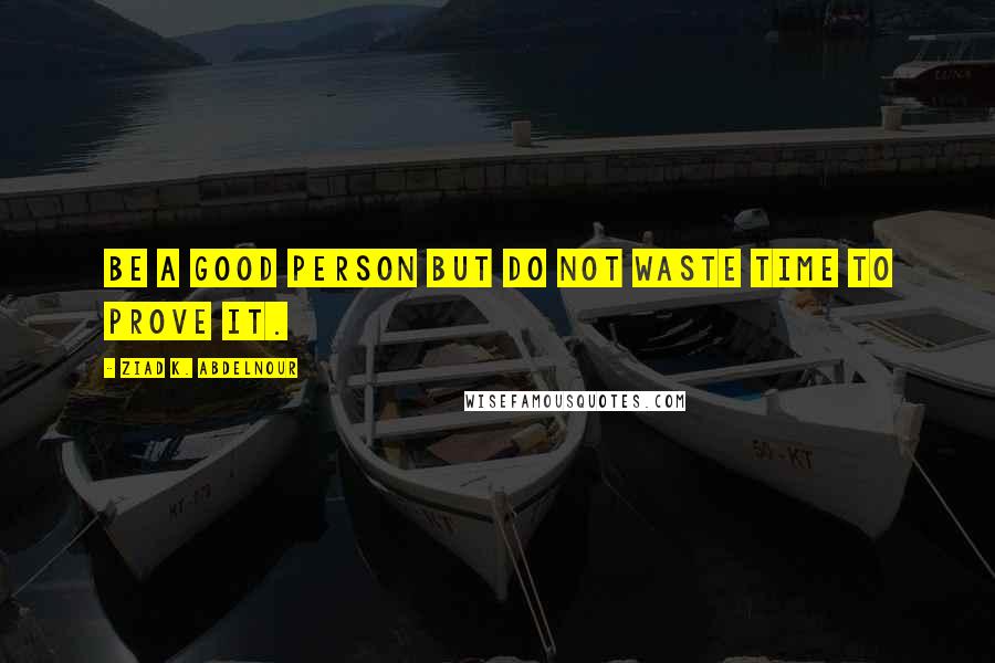 Ziad K. Abdelnour Quotes: Be a good person but do not waste time to prove it.