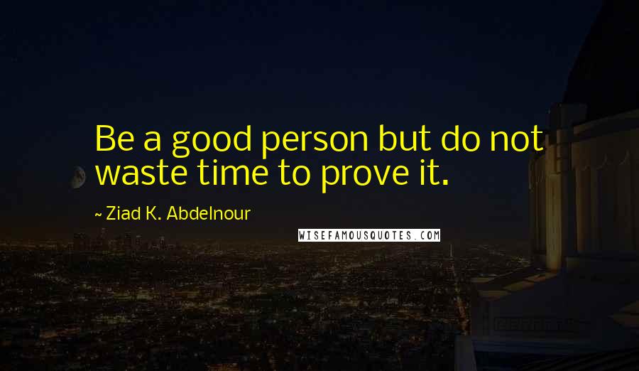 Ziad K. Abdelnour Quotes: Be a good person but do not waste time to prove it.