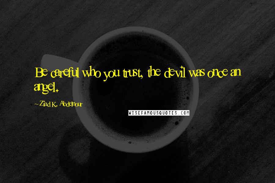 Ziad K. Abdelnour Quotes: Be careful who you trust, the devil was once an angel.