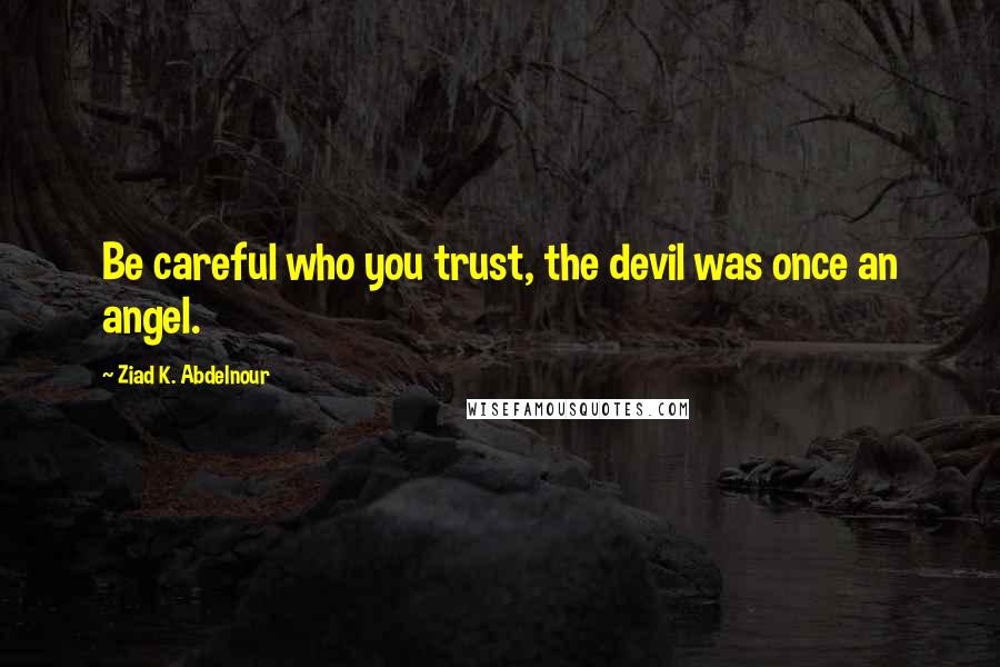 Ziad K. Abdelnour Quotes: Be careful who you trust, the devil was once an angel.