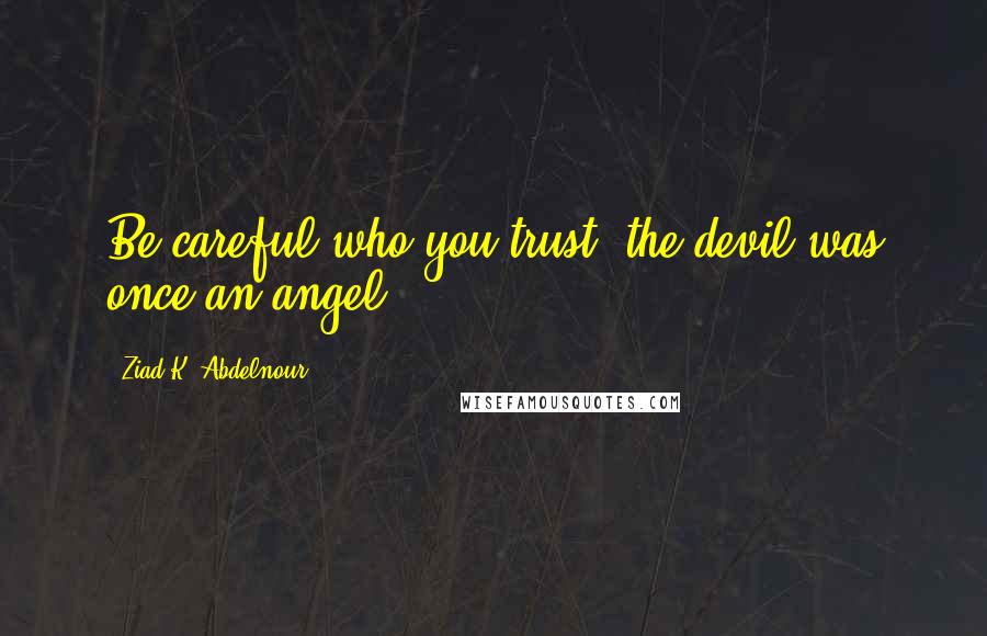 Ziad K. Abdelnour Quotes: Be careful who you trust, the devil was once an angel.