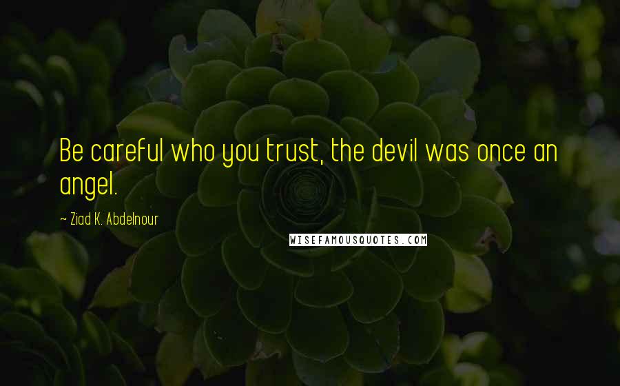 Ziad K. Abdelnour Quotes: Be careful who you trust, the devil was once an angel.