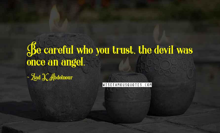 Ziad K. Abdelnour Quotes: Be careful who you trust, the devil was once an angel.