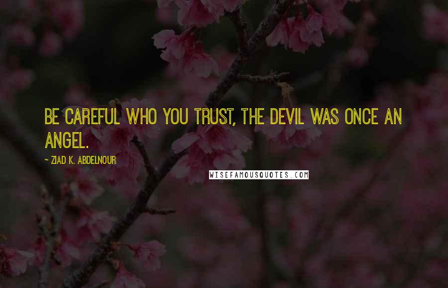 Ziad K. Abdelnour Quotes: Be careful who you trust, the devil was once an angel.