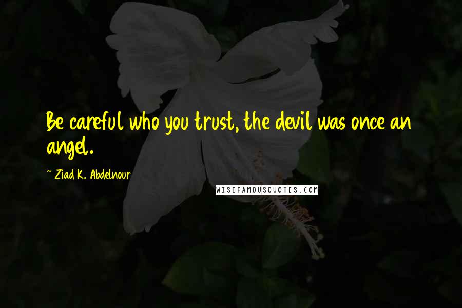 Ziad K. Abdelnour Quotes: Be careful who you trust, the devil was once an angel.