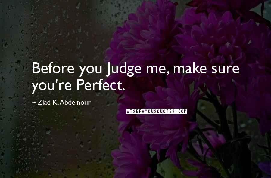 Ziad K. Abdelnour Quotes: Before you Judge me, make sure you're Perfect.