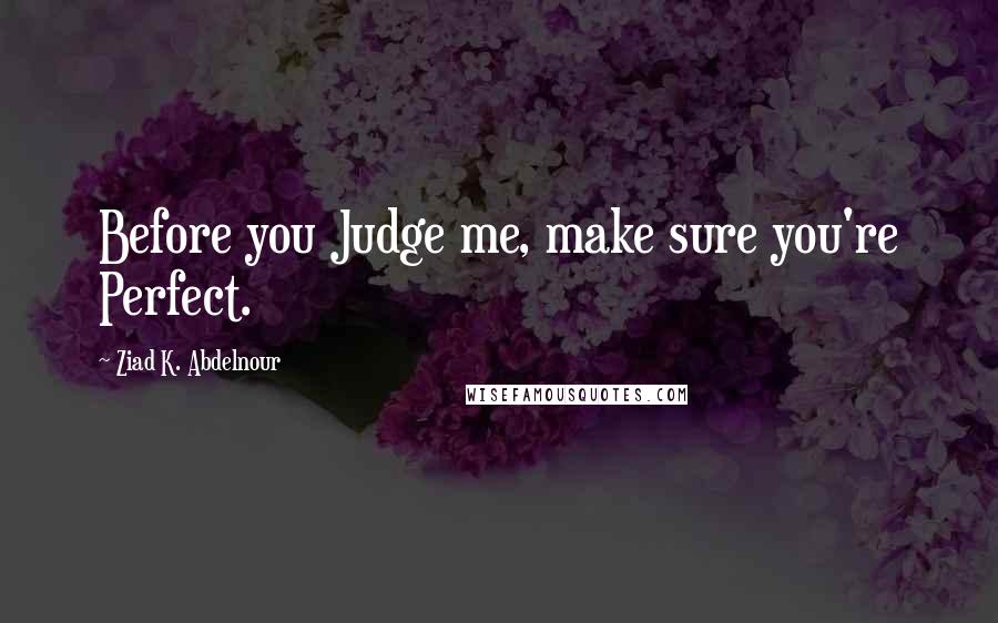 Ziad K. Abdelnour Quotes: Before you Judge me, make sure you're Perfect.