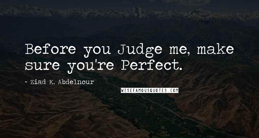 Ziad K. Abdelnour Quotes: Before you Judge me, make sure you're Perfect.