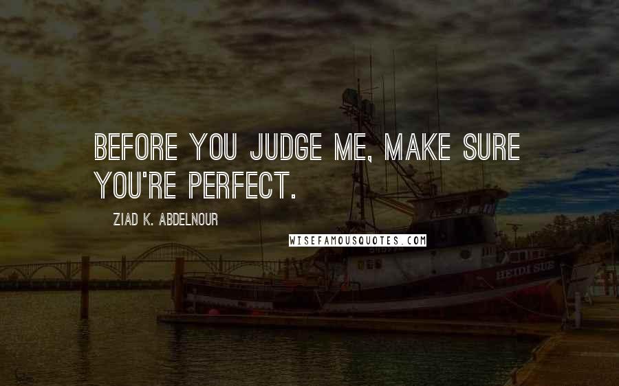 Ziad K. Abdelnour Quotes: Before you Judge me, make sure you're Perfect.